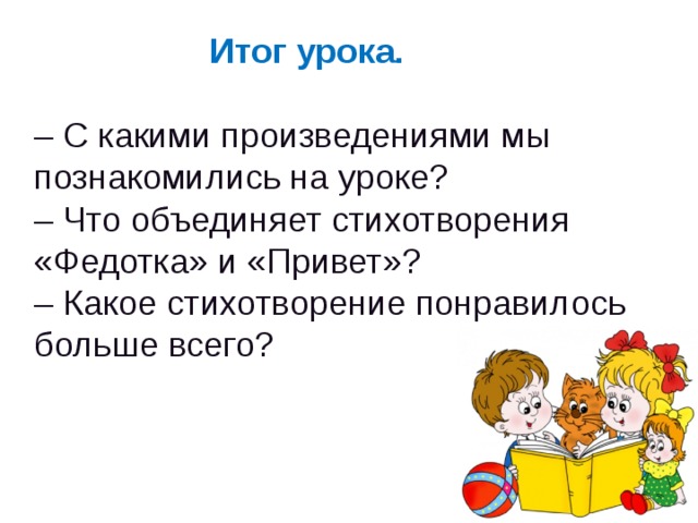 Итог урока. – С какими произведениями мы познакомились на уроке? – Что объединяет стихотворения «Федотка» и «Привет»? – Какое стихотворение понравилось больше всего?