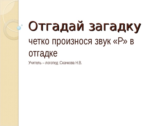 Отгадай загадку четко произнося звук «Р» в отгадке Учитель – логопед :Скачкова Н.В.