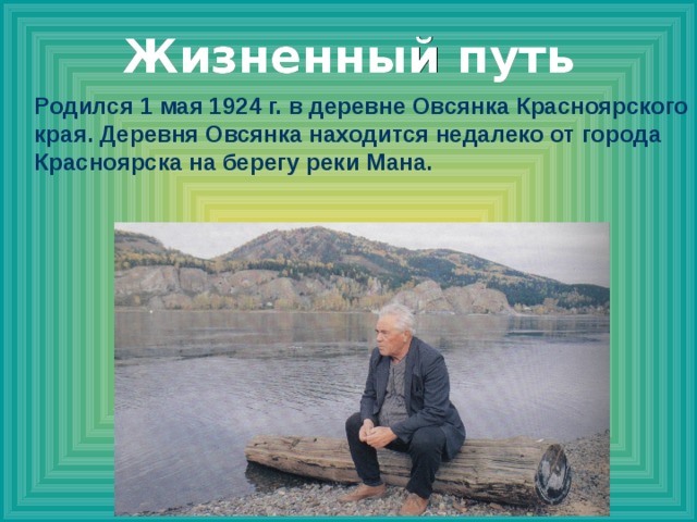 Жизненный путь Родился 1 мая 1924 г. в деревне Овсянка Красноярского края. Деревня Овсянка находится недалеко от города Красноярска на берегу реки Мана.