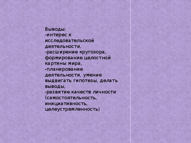 Выводы: -интерес к исследовательской деятельности, -расширение кругозора, формирование целостной картины мира, -планирование деятельности, умение выдвигать гипотезы, делать выводы, -развитие качеств личности (самостоятельность, инициативность, целеустремленность)