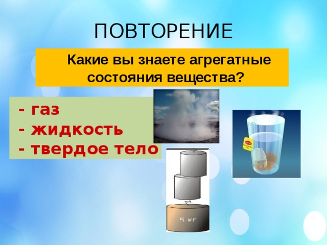 ПОВТОРЕНИЕ  Какие вы знаете агрегатные  состояния вещества?  - газ  - жидкость  - твердое тело