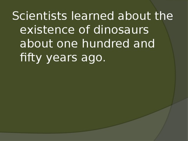 Scientists learned  about the  existence of dinosaurs about one hundred and fifty years ago.