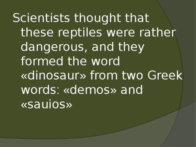 Scientists thought that these reptiles were rather dangerous, and they formed the word « dinosaur » from two Greek words : « demos » and « sauios »