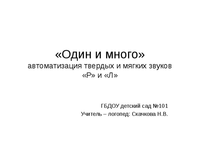 «Один и много»  автоматизация твердых и мягких звуков  «Р» и «Л» ГБДОУ детский сад №101 Учитель – логопед: Скачкова Н.В.