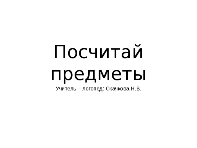 Посчитай предметы Учитель – логопед: Скачкова Н.В.