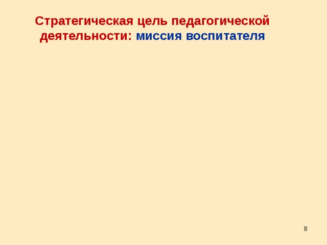 Стратегическая цель педагогической деятельности: миссия воспитателя Большинство воспитателей отказываются понимать и принимать такую цель, забывая, что результат их деятельности не то, насколько ребенок зависим от воспитателя, а то, насколько он от него свободен. То есть дальнейшее развитие ребенка напрямую зависит от успешной работы воспитателя, и главным показателем ее результативности является то, что ребенок самостоятельно выполняет определенные операции без помощи воспитателя. Наша задача – сделать ребенка свободным, чтобы ребенок поверил в свои собственные силы. С–1