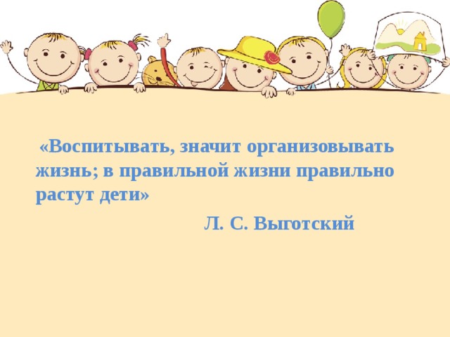 «Воспитывать, значит организовывать жизнь; в правильной жизни правильно растут дети»  Л. С. Выготский