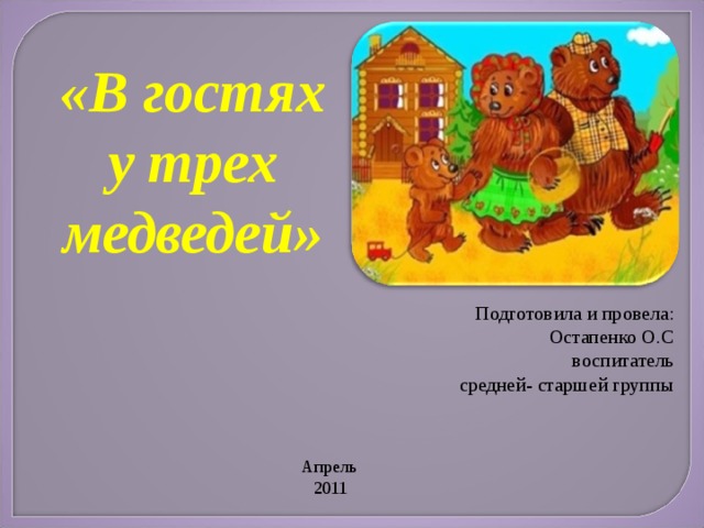 «В гостях у трех медведей» Подготовила и провела: Остапенко О.С воспитатель средней- старшей группы Апрель 2011