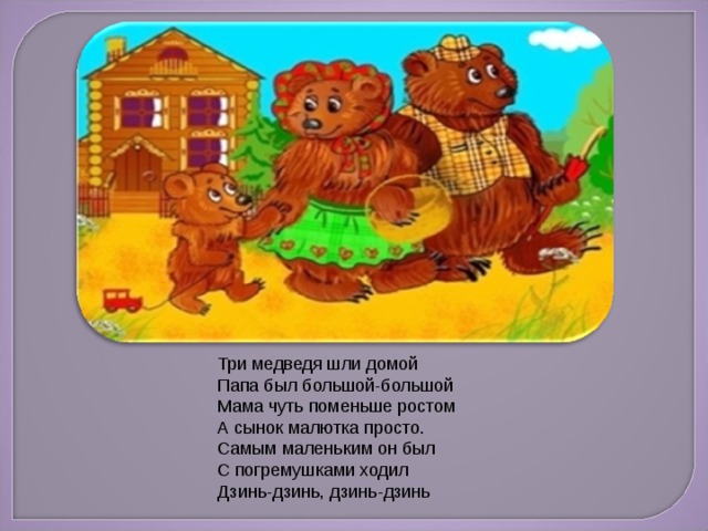 Три медведя шли домой Папа был большой-большой Мама чуть поменьше ростом А сынок малютка просто. Самым маленьким он был С погремушками ходил Дзинь-дзинь, дзинь-дзинь