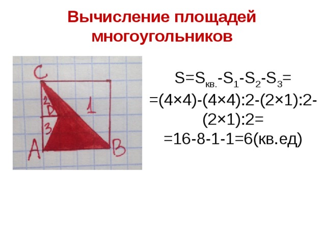 Вычисление площадей многоугольников S=S кв . -S 1 -S 2 -S 3 = = (4×4)-(4×4):2-(2×1):2-(2×1):2= = 16-8-1-1=6( кв . ед ) 10