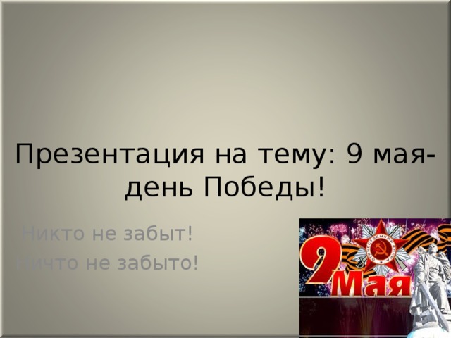 Презентация на тему: 9 мая- день Победы! Никто не забыт! Ничто не забыто!