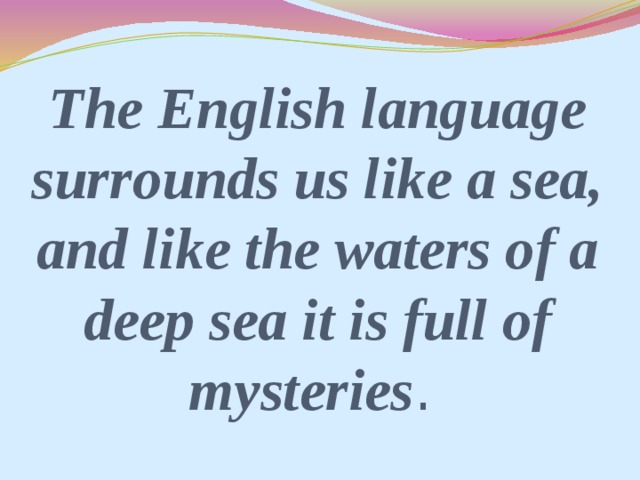 The English language surrounds us like a sea, and like the waters of a deep sea it is full of mysteries .