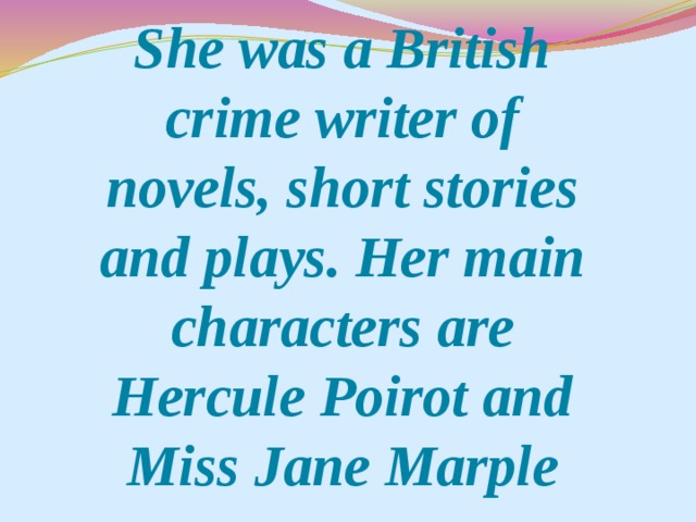 She was a British crime writer of novels, short stories and plays. Her main characters are Hercule Poirot and Miss Jane Marple
