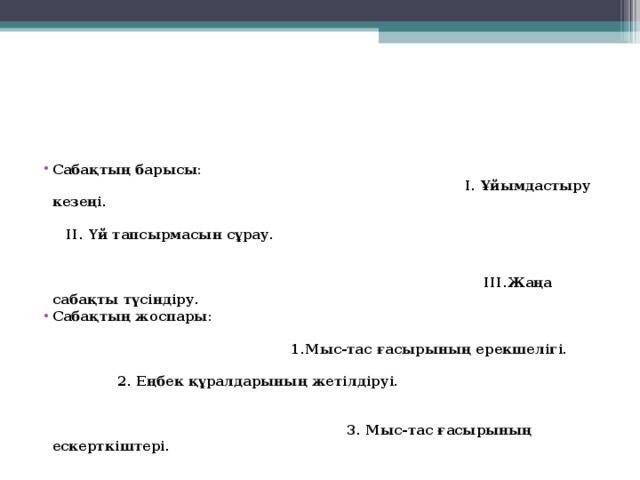 Сабақтың барысы: I. Ұйымдастыру кезеңі. II. Үй тапсырмасын сұрау. III. Жаңа сабақты түсіндіру. Сабақтың жоспары: 1.Мыс-тас ғасырының ерекшелігі. 2. Еңбек құралдарының жетілдіруі. 3. Мыс-тас ғасырының ескерткіштері.