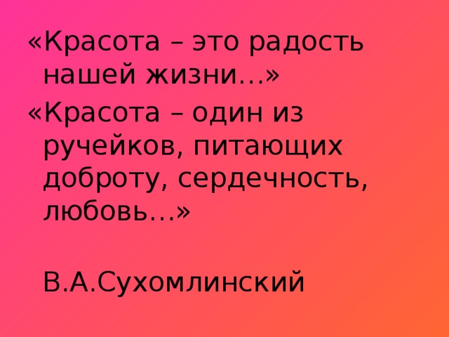 «Красота – это радость нашей жизни…» «Красота – один из ручейков, питающих доброту, сердечность, любовь…»  В.А.Сухомлинский