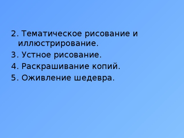 2. Тематическое рисование и иллюстрирование. 3. Устное рисование. 4. Раскрашивание копий. 5. Оживление шедевра.