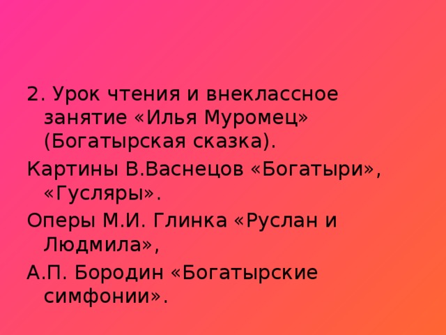 2. Урок чтения и внеклассное занятие «Илья Муромец» (Богатырская сказка). Картины В.Васнецов «Богатыри», «Гусляры». Оперы М.И. Глинка «Руслан и Людмила», А.П. Бородин «Богатырские симфонии».