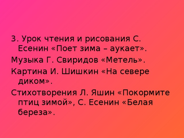 3. Урок чтения и рисования С. Есенин «Поет зима – аукает». Музыка Г. Свиридов «Метель». Картина И. Шишкин «На севере диком». Стихотворения Л. Яшин «Покормите птиц зимой», С. Есенин «Белая береза».