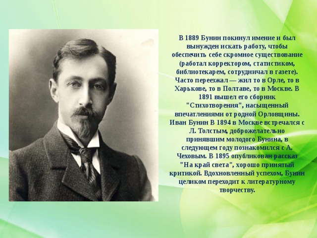 В 1889 Бунин покинул имение и был вынужден искать работу, чтобы обеспечить себе скромное существование (работал корректором, статистиком, библиотекарем, сотрудничал в газете). Часто переезжал — жил то в Орле, то в Харькове, то в Полтаве, то в Москве. В 1891 вышел его сборник 