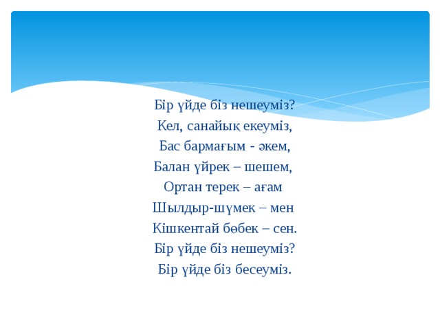 Бір үйде біз нешеуміз? Кел, санайық екеуміз, Бас бармағым - әкем, Балан үйрек – шешем, Ортан терек – ағам Шылдыр-шүмек – мен Кішкентай бөбек – сен. Бір үйде біз нешеуміз? Бір үйде біз бесеуміз.