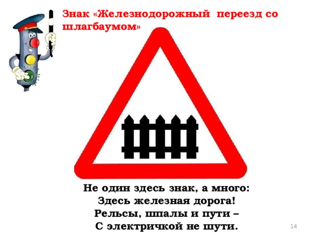 Знак «Железнодорожный переезд со шлагбаумом» Не один здесь знак, а много:  Здесь железная дорога!  Рельсы, шпалы и пути –  С электричкой не шути.