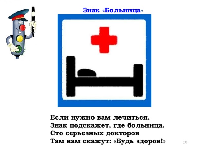 Знак «Больница » Если нужно вам лечиться,  Знак подскажет, где больница.  Сто серьезных докторов  Там вам скажут: «Будь здоров!»