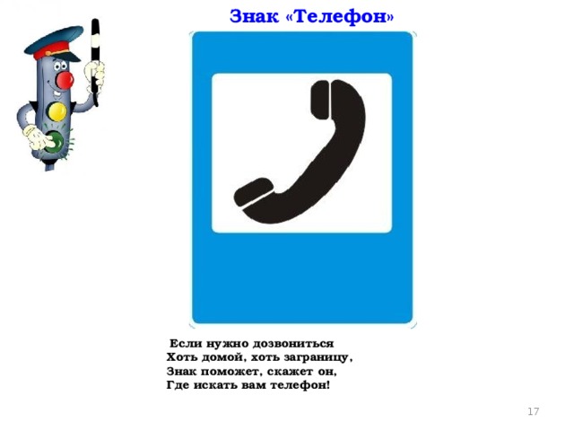 Знак «Телефон»  Если нужно дозвониться  Хоть домой, хоть заграницу,  Знак поможет, скажет он,  Где искать вам телефон!
