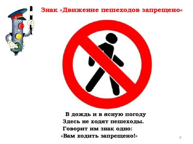 Знак «Движение пешеходов запрещено»  В дождь и в ясную погоду  Здесь не ходят пешеходы.  Говорит им знак одно:  «Вам ходить запрещено!»