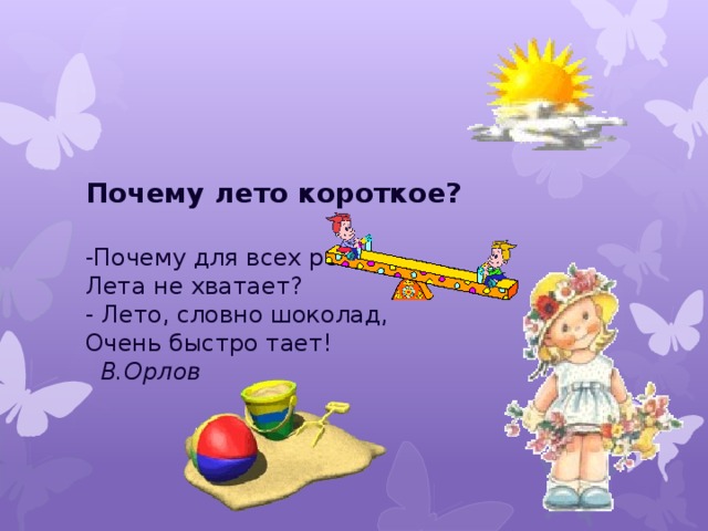 Почему лето короткое?  -Почему для всех ребят  Лета не хватает?  - Лето, словно шоколад,  Очень быстро тает!     В.Орлов