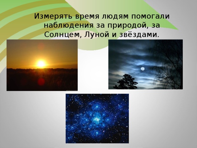 Измерять время людям помогали наблюдения за природой, за Солнцем, Луной и звёздами.