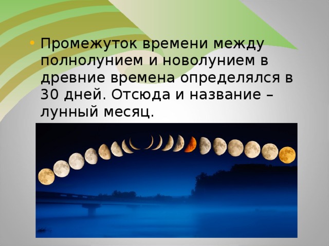 Промежуток времени между полнолунием и новолунием в древние времена определялся в 30 дней. Отсюда и название – лунный месяц.