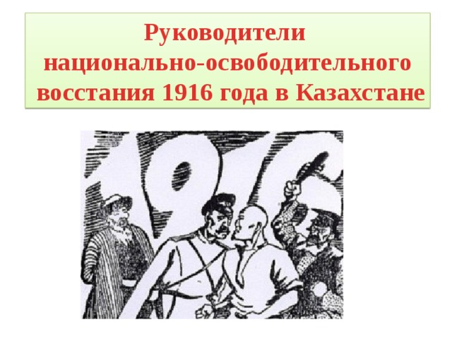 1916 Год восстание в Казахстане. Руководители национально освободительного движения 1916. Национально освободительное восстание. Руководители Восстания 1916 года.