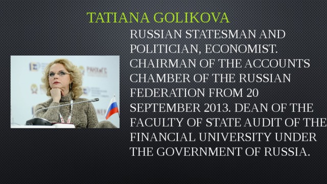 Tatiana Golikova Russian statesman and politician, economist. Chairman of the accounts chamber of the Russian Federation from 20 September 2013. Dean of the faculty of state audit of the Financial University under the government of Russia.