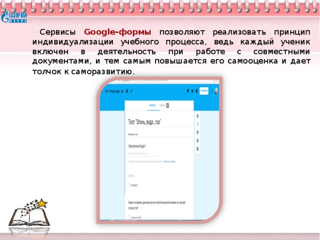 Сервисы Google -формы позволяют реализовать принцип индивидуализации учебного процесса, ведь каждый ученик включен в деятельность при работе с совместными документами, и тем самым повышается его самооценка и дает толчок к саморазвитию .