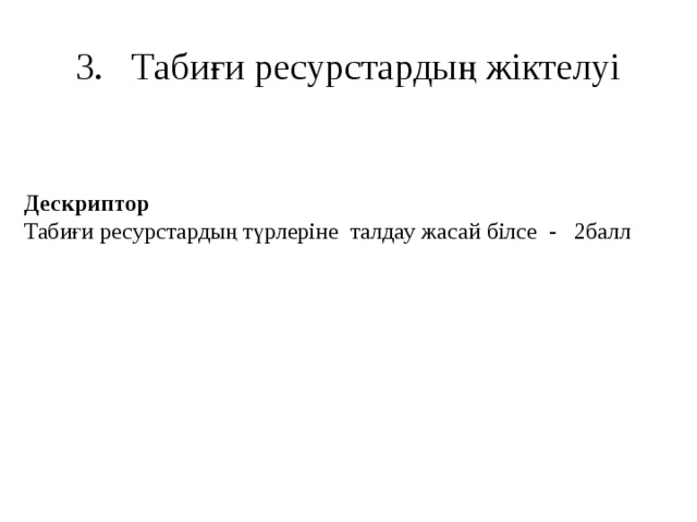 3. Табиғи ресурстардың жіктелуі Дескриптор Табиғи ресурстардың түрлеріне талдау жасай білсе - 2балл