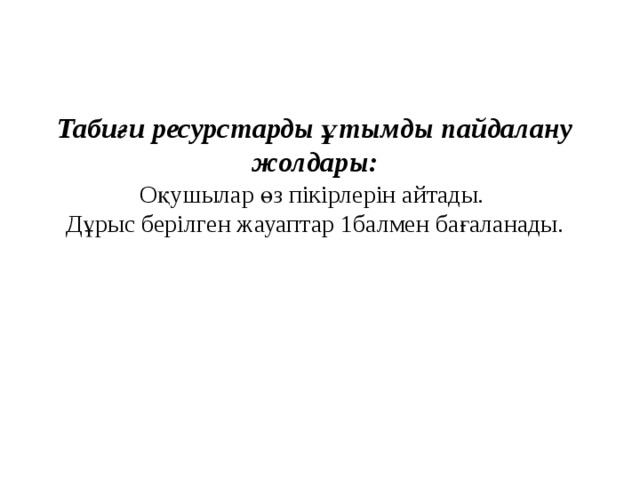 Табиғи ресурстарды ұтымды пайдалану жолдары:  Оқушылар өз пікірлерін айтады.  Дұрыс берілген жауаптар 1балмен бағаланады.