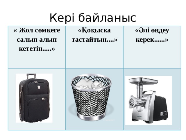 Кері байланыс « Жол сөмкеге салып алып кететін.....» «Қоқысқа тастайтын....» «Әлі өңдеу керек......»