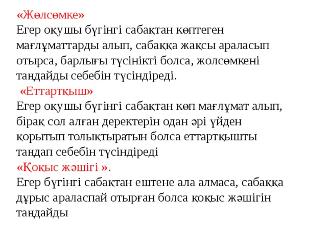 «Жөлсөмке» Егер оқушы бүгінгі сабақтан көптеген мағлұматтарды алып, сабаққа жақсы араласып отырса, барлығы түсінікті болса, жолсөмкені таңдайды себебін түсіндіреді.  «Еттартқыш» Егер оқушы бүгінгі сабақтан көп мағлұмат алып, бірақ сол алған деректерін одан әрі үйден қорытып толықтыратын болса еттартқышты таңдап себебін түсіндіреді  «Қоқыс жәшігі ». Егер бүгінгі сабақтан ештене ала алмаса, сабаққа дұрыс араласпай отырған болса қоқыс жәшігін таңдайды