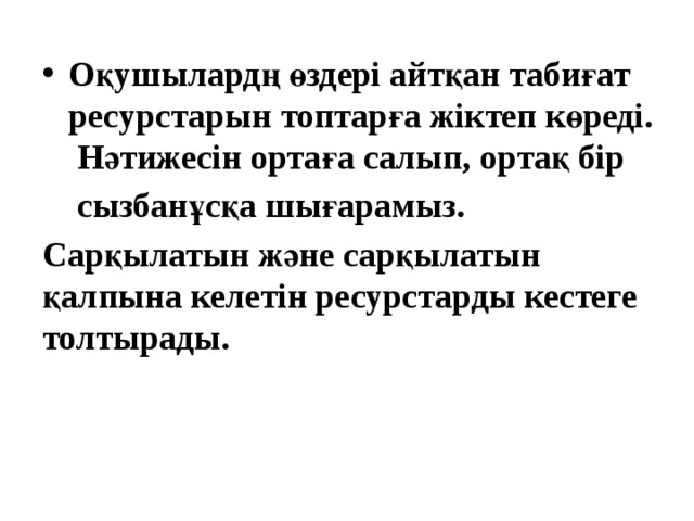 Оқушылардң өздері айтқан табиғат ресурстарын топтарға жіктеп көреді. Нәтижесін ортаға салып, ортақ бір