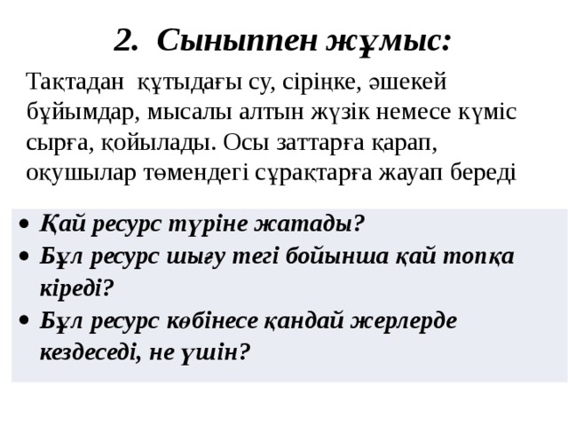 2. Сыныппен жұмыс: Тақтадан құтыдағы су, сіріңке, әшекей бұйымдар, мысалы алтын жүзік немесе күміс сырға, қойылады. Осы заттарға қарап, оқушылар төмендегі сұрақтарға жауап береді