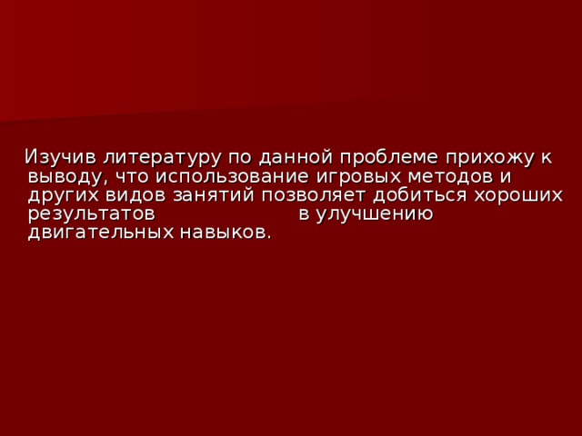 Изучив литературу по данной проблеме прихожу к выводу, что использование игровых методов и других видов занятий позволяет добиться хороших результатов в улучшению двигательных навыков.