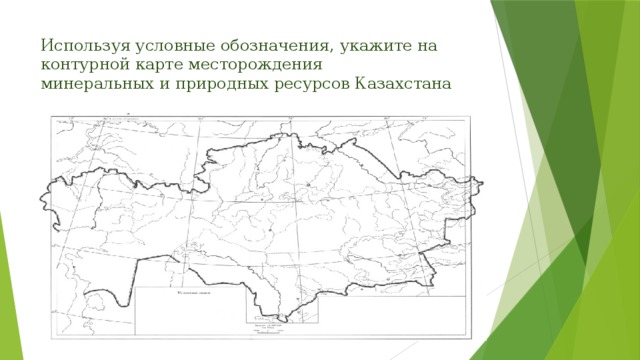 Используя условные обозначения, укажите на контурной карте месторождения  минеральных и природных ресурсов Казахстана