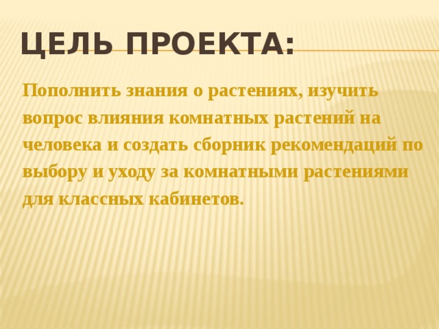 Цель проекта: Пополнить знания о растениях, изучить вопрос влияния комнатных растений на человека и создать сборник рекомендаций по выбору и уходу за комнатными растениями для классных кабинетов.  