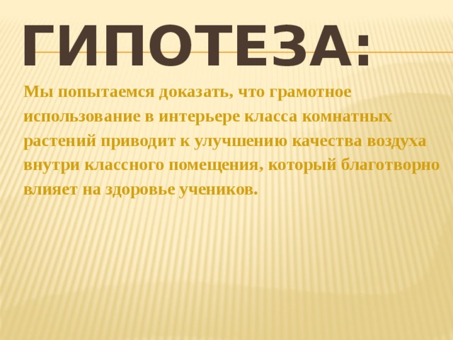 Гипотеза: Мы попытаемся доказать, что грамотное использование в интерьере класса комнатных растений приводит к улучшению качества воздуха внутри классного помещения, который благотворно влияет на здоровье учеников.  