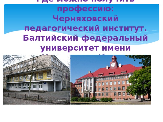 Где можно получить профессию:  Черняховский педагогический институт.  Балтийский федеральный университет имени Иммануила Канта.