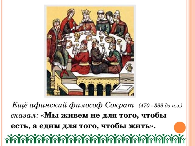 Ещё афинский философ Сократ (470 - 399 до н.э.) сказал:  «Мы живем не для того, чтобы есть, а едим для того, чтобы жить».