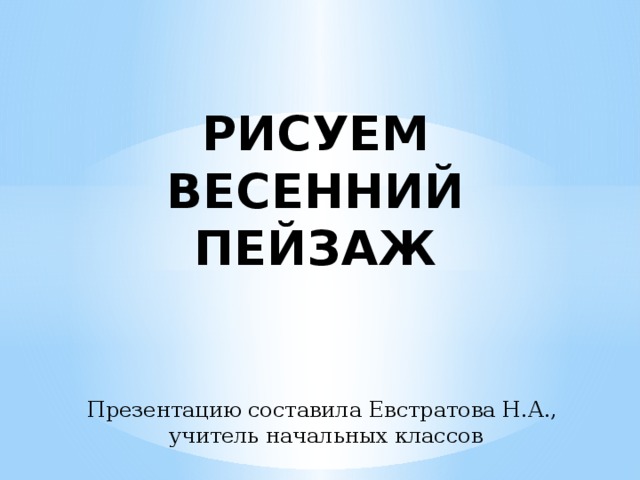 РИСУЕМ ВЕСЕННИЙ ПЕЙЗАЖ Презентацию составила Евстратова Н.А.,  учитель начальных классов