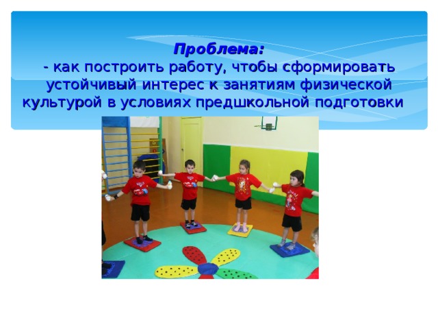 Проблема: - как построить работу, чтобы сформировать устойчивый интерес к занятиям физической культурой в условиях предшкольной подготовки