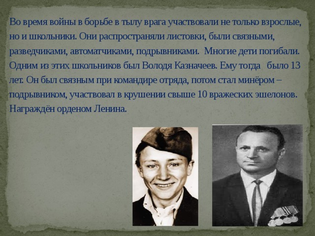 Во время войны в борьбе в тылу врага участвовали не только взрослые, но и школьники. Они распространяли листовки, были связными, разведчиками, автоматчиками, подрывниками. Многие дети погибали.  Одним из этих школьников был Володя Казначеев. Ему тогда было 13 лет. Он был связным при командире отряда, потом стал минёром – подрывником, участвовал в крушении свыше 10 вражеских эшелонов. Награждён орденом Ленина.