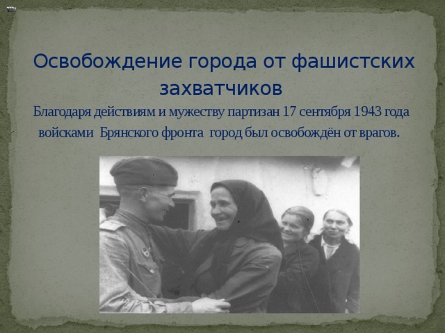 Освобождение города от фашистских захватчиков  Благодаря действиям и мужеству партизан 17 сентября 1943 года войсками Брянского фронта город был освобождён от врагов.